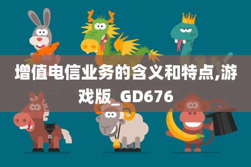 增值电信业务的含义和特点,游戏版_GD676