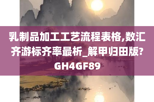 乳制品加工工艺流程表格,数汇齐游标齐率最析_解甲归田版?GH4GF89