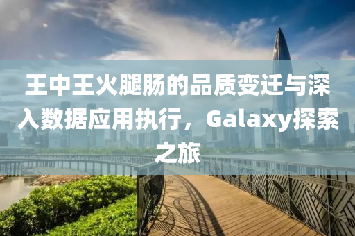 王中王火腿肠的品质变迁与深入数据应用执行，Galaxy探索之旅