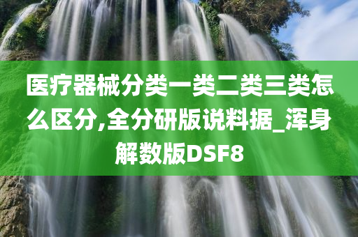 医疗器械分类一类二类三类怎么区分,全分研版说料据_浑身解数版DSF8