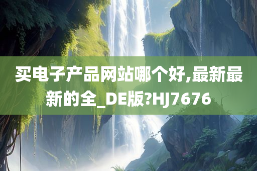 买电子产品网站哪个好,最新最新的全_DE版?HJ7676