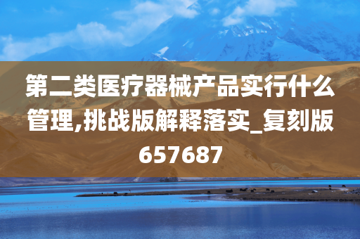 第二类医疗器械产品实行什么管理,挑战版解释落实_复刻版657687