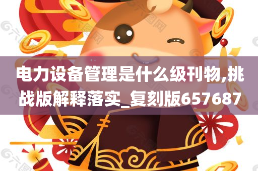 电力设备管理是什么级刊物,挑战版解释落实_复刻版657687