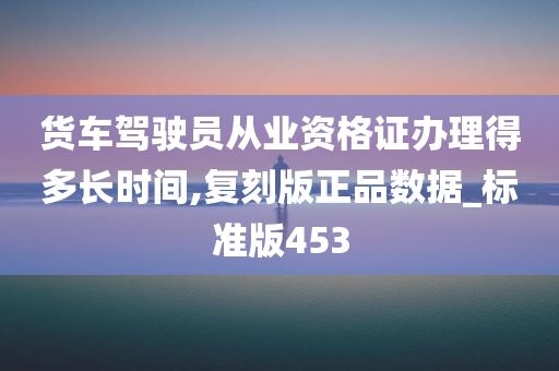 货车驾驶员从业资格证办理得多长时间,复刻版正品数据_标准版453