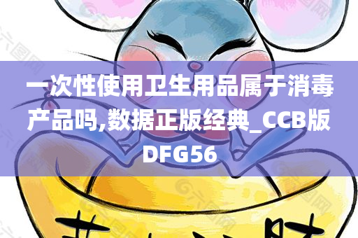 一次性使用卫生用品属于消毒产品吗,数据正版经典_CCB版DFG56