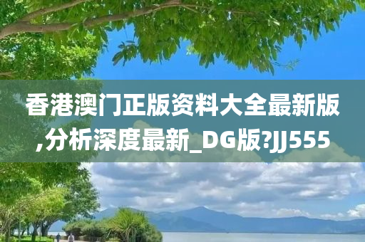 香港澳门正版资料大全最新版,分析深度最新_DG版?JJ555