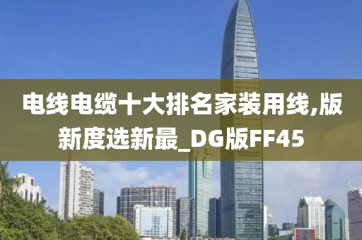 电线电缆十大排名家装用线,版新度选新最_DG版FF45