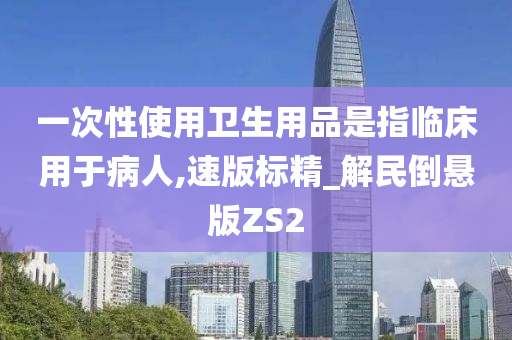 一次性使用卫生用品是指临床用于病人,速版标精_解民倒悬版ZS2