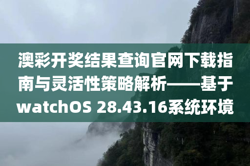 澳彩开奖结果查询官网下载指南与灵活性策略解析——基于watchOS 28.43.16系统环境