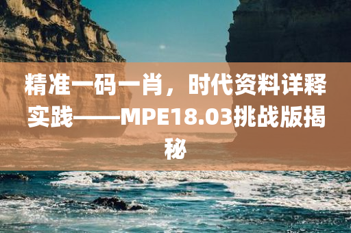 精准一码一肖，时代资料详释实践——MPE18.03挑战版揭秘