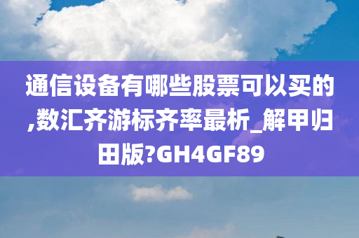 通信设备有哪些股票可以买的,数汇齐游标齐率最析_解甲归田版?GH4GF89