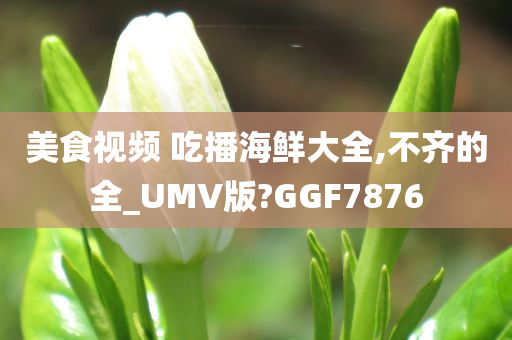 美食视频 吃播海鲜大全,不齐的全_UMV版?GGF7876