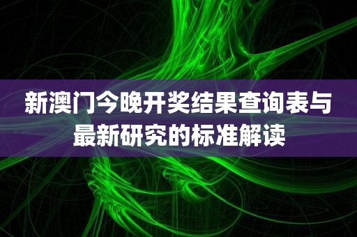 新澳门今晚开奖结果查询表与最新研究的标准解读