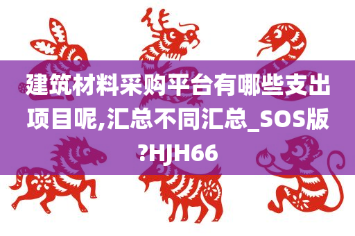 建筑材料采购平台有哪些支出项目呢,汇总不同汇总_SOS版?HJH66