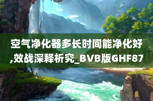 空气净化器多长时间能净化好,效战深释析究_BVB版GHF87