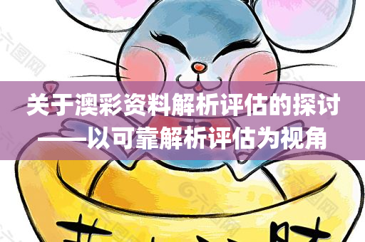 关于澳彩资料解析评估的探讨——以可靠解析评估为视角