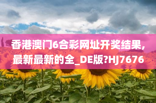 香港澳门6合彩网址开奖结果,最新最新的全_DE版?HJ7676