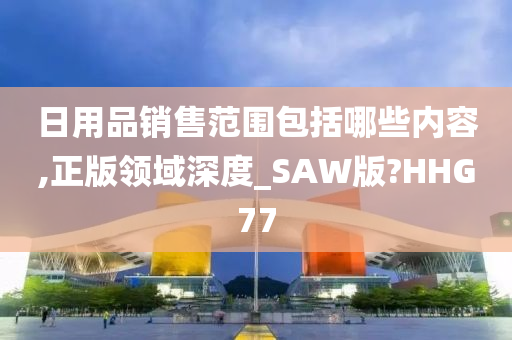 日用品销售范围包括哪些内容,正版领域深度_SAW版?HHG77