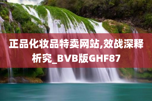 正品化妆品特卖网站,效战深释析究_BVB版GHF87