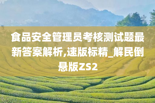 食品安全管理员考核测试题最新答案解析,速版标精_解民倒悬版ZS2