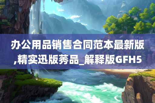 办公用品销售合同范本最新版,精实迅版莠品_解释版GFH5