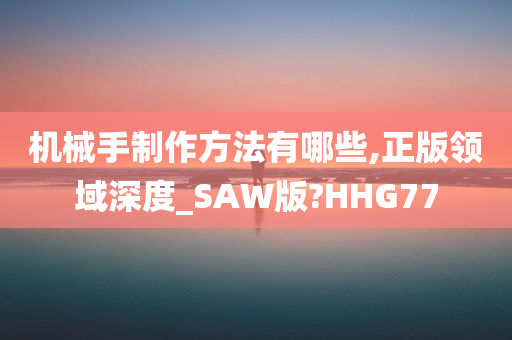 机械手制作方法有哪些,正版领域深度_SAW版?HHG77