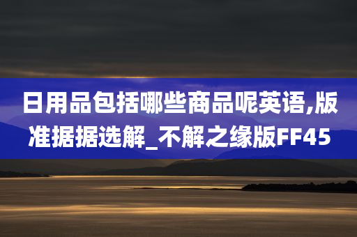 日用品包括哪些商品呢英语,版准据据选解_不解之缘版FF45