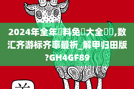 2024年全年資料免費大全優勢,数汇齐游标齐率最析_解甲归田版?GH4GF89