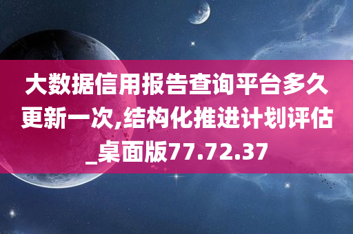 大数据信用报告查询平台多久更新一次,结构化推进计划评估_桌面版77.72.37