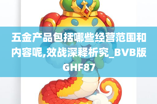 五金产品包括哪些经营范围和内容呢,效战深释析究_BVB版GHF87