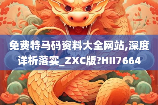 免费特马码资料大全网站,深度详析落实_ZXC版?HII7664