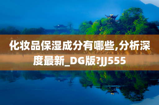 化妆品保湿成分有哪些,分析深度最新_DG版?JJ555