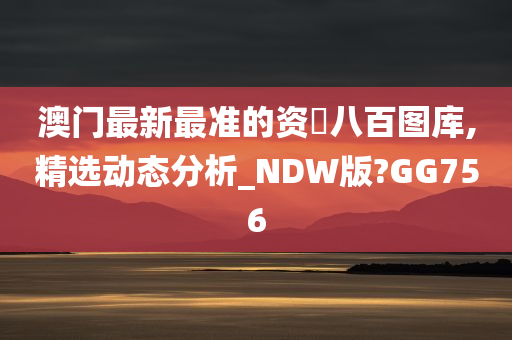 澳门最新最准的资枓八百图库,精选动态分析_NDW版?GG756