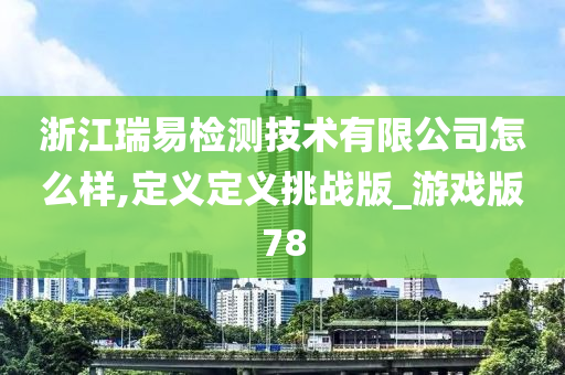 浙江瑞易检测技术有限公司怎么样,定义定义挑战版_游戏版78