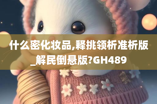 什么密化妆品,释挑领析准析版_解民倒悬版?GH489