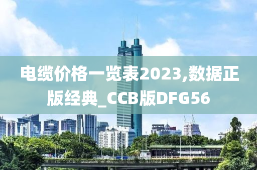 电缆价格一览表2023,数据正版经典_CCB版DFG56