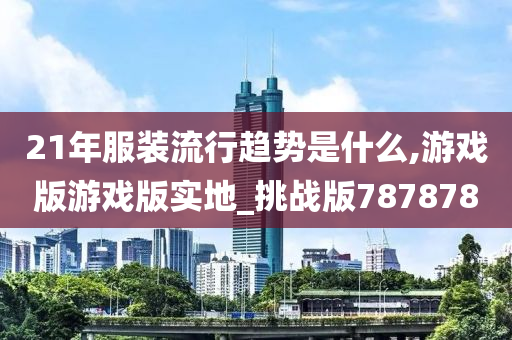 21年服装流行趋势是什么,游戏版游戏版实地_挑战版787878