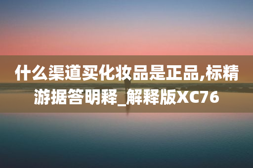 什么渠道买化妆品是正品,标精游据答明释_解释版XC76