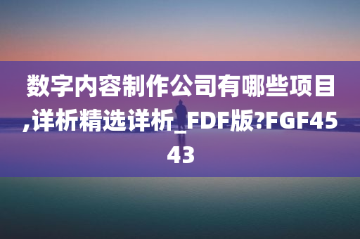 数字内容制作公司有哪些项目,详析精选详析_FDF版?FGF4543