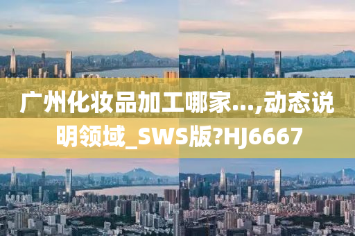 广州化妆品加工哪家...,动态说明领域_SWS版?HJ6667