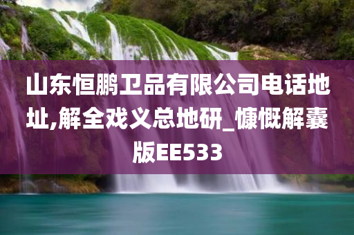 山东恒鹏卫品有限公司电话地址,解全戏义总地研_慷慨解囊版EE533