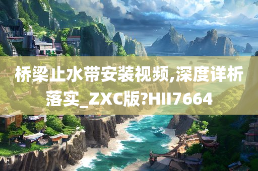 桥梁止水带安装视频,深度详析落实_ZXC版?HII7664