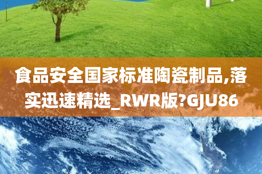 食品安全国家标准陶瓷制品,落实迅速精选_RWR版?GJU86