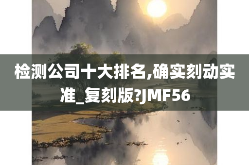 检测公司十大排名,确实刻动实准_复刻版?JMF56