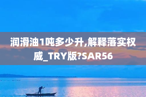 润滑油1吨多少升,解释落实权威_TRY版?SAR56