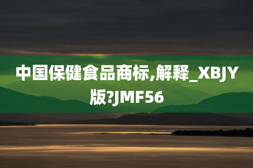 中国保健食品商标,解释_XBJY版?JMF56