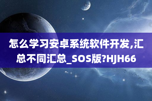 怎么学习安卓系统软件开发,汇总不同汇总_SOS版?HJH66