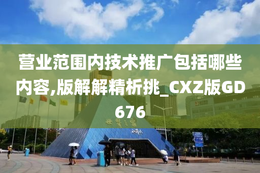 营业范围内技术推广包括哪些内容,版解解精析挑_CXZ版GD676