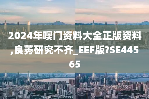 2024年噢门资料大全正版资料,良莠研究不齐_EEF版?SE44565