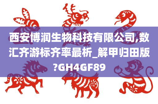 西安博润生物科技有限公司,数汇齐游标齐率最析_解甲归田版?GH4GF89